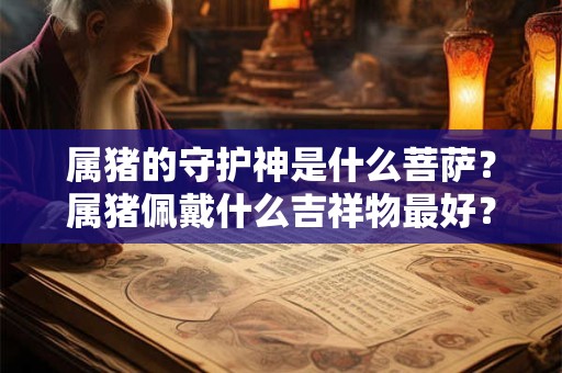 属猪的守护神是什么菩萨？属猪佩戴什么吉祥物最好？