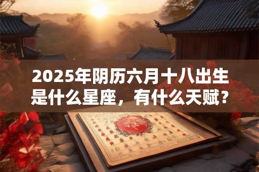 2025年阴历六月十八出生是什么星座，有什么天赋？