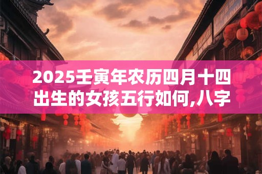 2025壬寅年农历四月十四出生的女孩五行如何,八字高分起名