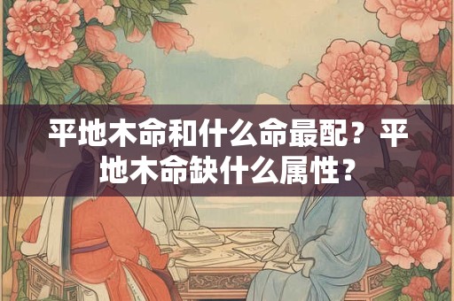 平地木命和什么命最配？平地木命缺什么属性？