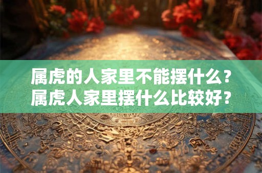 属虎的人家里不能摆什么？属虎人家里摆什么比较好？