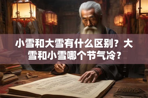 详细阅读:小雪和大雪有什么区别?大雪和小雪哪个节气冷? 小雪和大雪有什么区别?大雪和小雪哪个节气冷?
