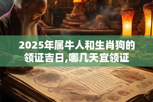 详细阅读:2025年属牛人和生肖狗的领证吉日,哪几天宜领证 2025年属牛人和生肖狗的领证吉日,哪几天宜领证