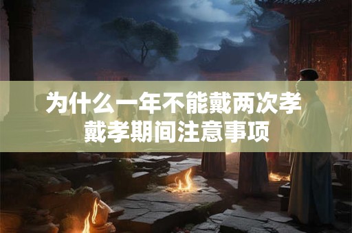 详细阅读:为什么一年不能戴两次孝 戴孝期间注意事项 为什么一年不能戴两次孝 戴孝期间注意事项