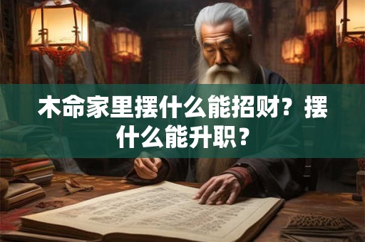 木命家里摆什么能招财？摆什么能升职？