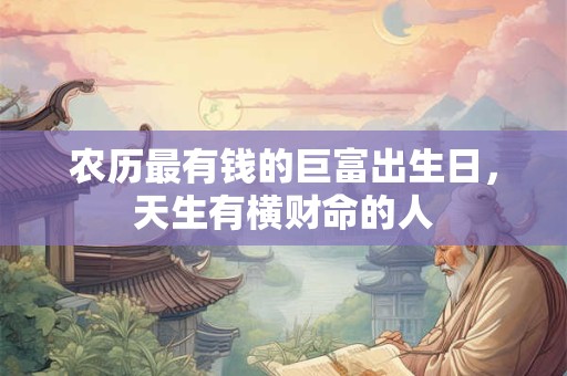 农历最有钱的巨富出生日，天生有横财命的人