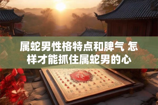 属蛇男性格特点和脾气 怎样才能抓住属蛇男的心