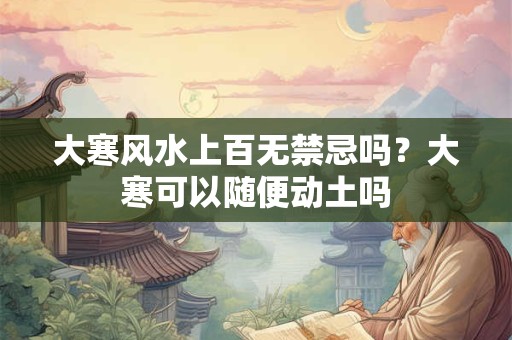 大寒风水上百无禁忌吗？大寒可以随便动土吗