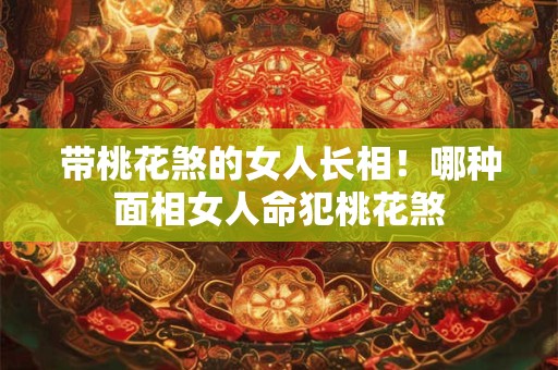 带桃花煞的女人长相！哪种面相女人命犯桃花煞