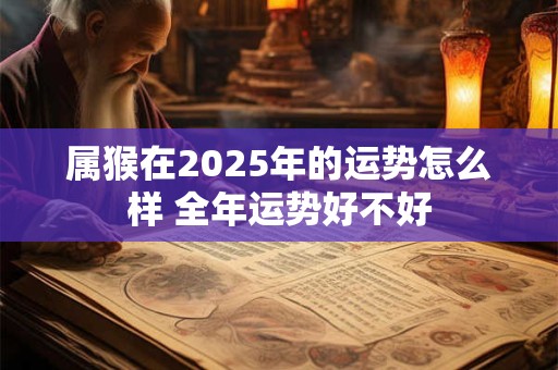 属猴在2025年的运势怎么样 全年运势好不好