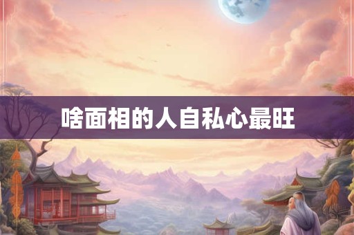 啥面相的人自私心最旺