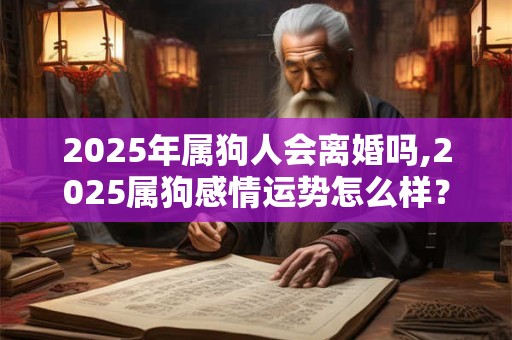2025年属狗人会离婚吗,2025属狗感情运势怎么样？