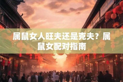 属鼠女人旺夫还是克夫？属鼠女配对指南