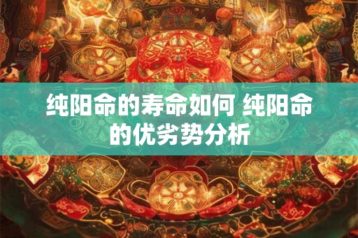 纯阳命的寿命如何 纯阳命的优劣势分析