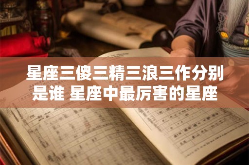 详细阅读:星座三傻三精三浪三作分别是谁 星座中最厉害的星座 星座三傻三精三浪三作分别是谁 星座中最厉害的星座