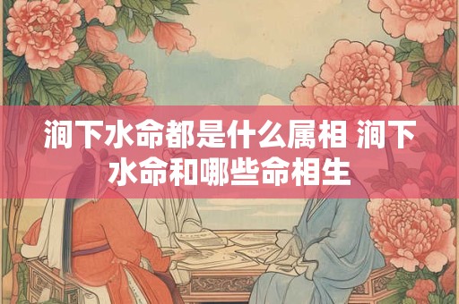 涧下水命都是什么属相 涧下水命和哪些命相生