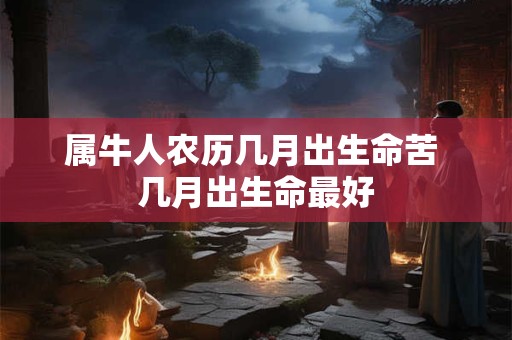 属牛人农历几月出生命苦 几月出生命最好