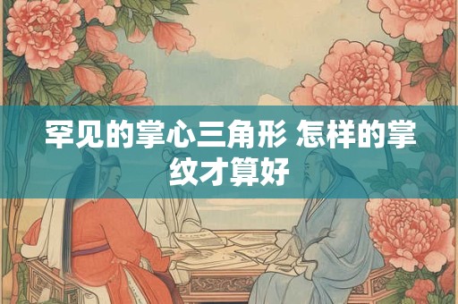详细阅读:罕见的掌心三角形 怎样的掌纹才算好 罕见的掌心三角形 怎样的掌纹才算好