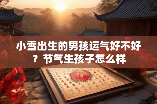 小雪出生的男孩运气好不好？节气生孩子怎么样