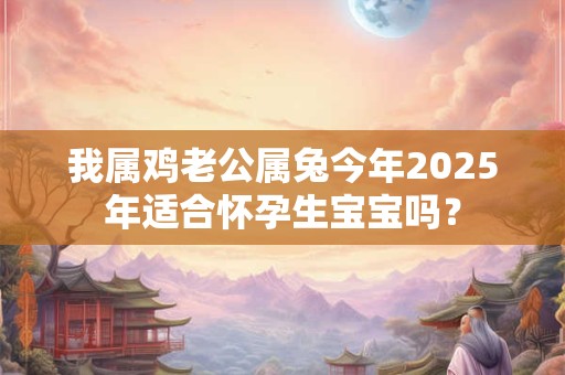 我属鸡老公属兔今年2025年适合怀孕生宝宝吗？