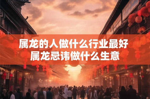 详细阅读:属龙的人做什么行业最好 属龙忌讳做什么生意 属龙的人做什么行业最好 属龙忌讳做什么生意