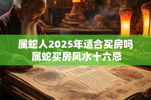 属蛇人2025年适合买房吗 属蛇买房风水十六忌