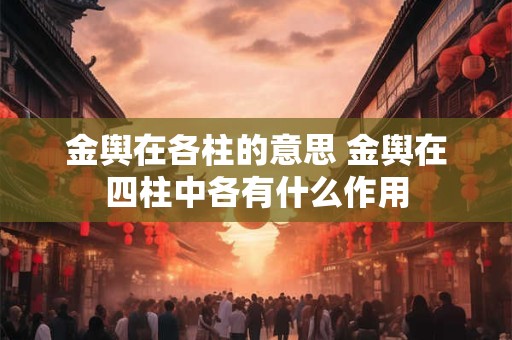 金舆在各柱的意思 金舆在四柱中各有什么作用