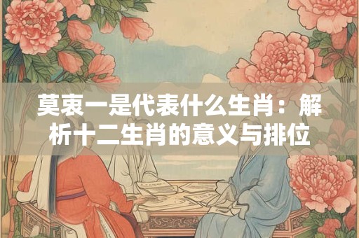莫衷一是代表什么生肖：解析十二生肖的意义与排位