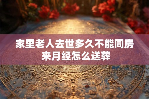家里老人去世多久不能同房 来月经怎么送葬