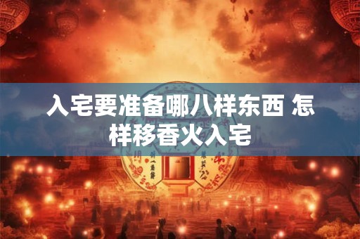 入宅要准备哪八样东西 怎样移香火入宅