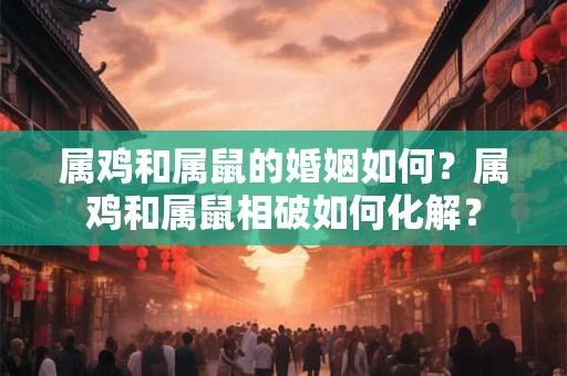 属鸡和属鼠的婚姻如何？属鸡和属鼠相破如何化解？
