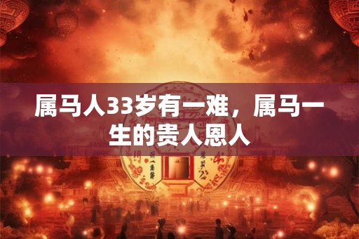属马人33岁有一难，属马一生的贵人恩人