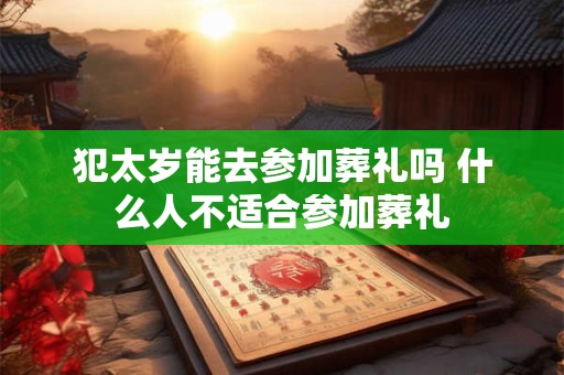 犯太岁能去参加葬礼吗 什么人不适合参加葬礼