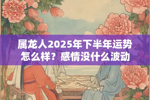 属龙人2025年下半年运势怎么样？感情没什么波动