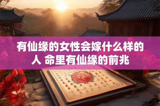 有仙缘的女性会嫁什么样的人 命里有仙缘的前兆