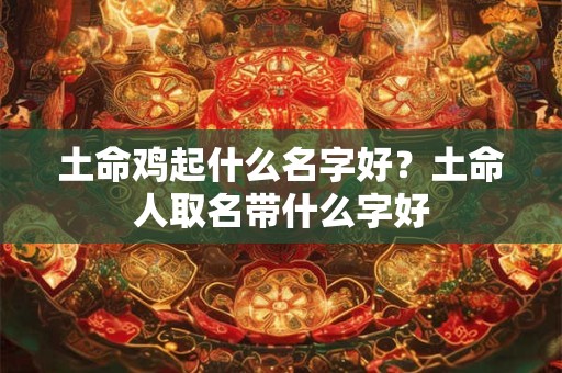 土命鸡起什么名字好？土命人取名带什么字好