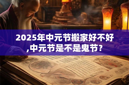 2025年中元节搬家好不好,中元节是不是鬼节？