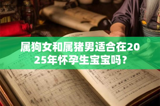 属狗女和属猪男适合在2025年怀孕生宝宝吗？