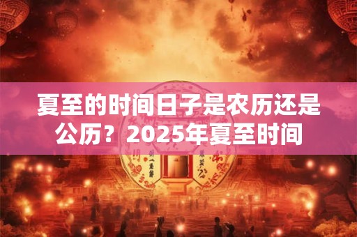 夏至的时间日子是农历还是公历？2025年夏至时间