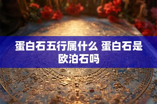 蛋白石五行属什么 蛋白石是欧泊石吗