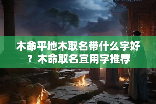 木命平地木取名带什么字好？木命取名宜用字推荐
