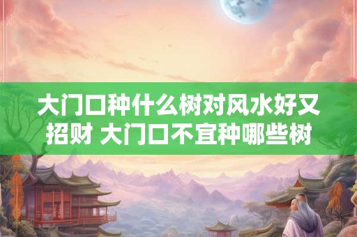 详细阅读:大门口种什么树对风水好又招财 大门口不宜种哪些树 大门口种什么树对风水好又招财 大门口不宜种哪些树