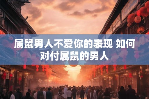 属鼠男人不爱你的表现 如何对付属鼠的男人