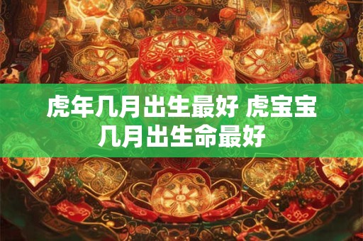 虎年几月出生最好 虎宝宝几月出生命最好
