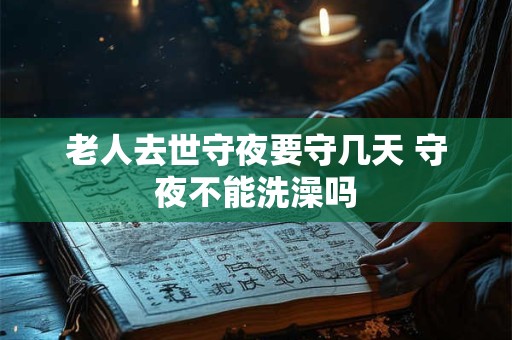 老人去世守夜要守几天 守夜不能洗澡吗