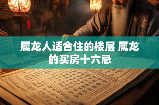 属龙人适合住的楼层 属龙的买房十六忌