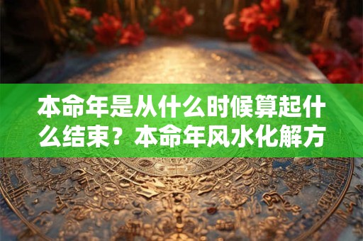 本命年是从什么时候算起什么结束？本命年风水化解方法
