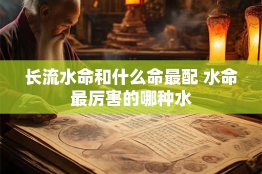 长流水命和什么命最配 水命最厉害的哪种水