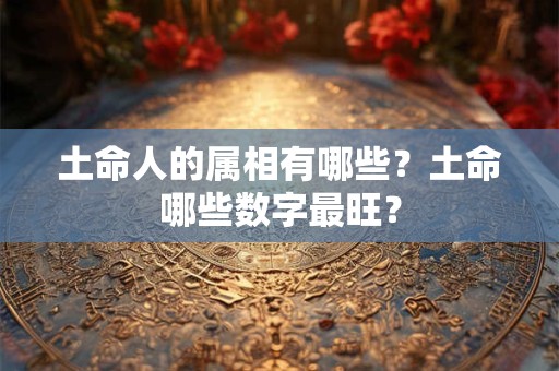 土命人的属相有哪些？土命哪些数字最旺？