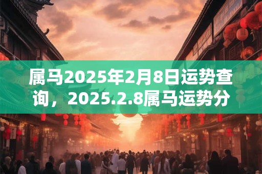 属马2025年2月8日运势查询，2025.2.8属马运势分析